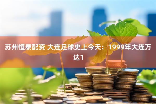 苏州恒泰配资 大连足球史上今天：1999年大连万达1