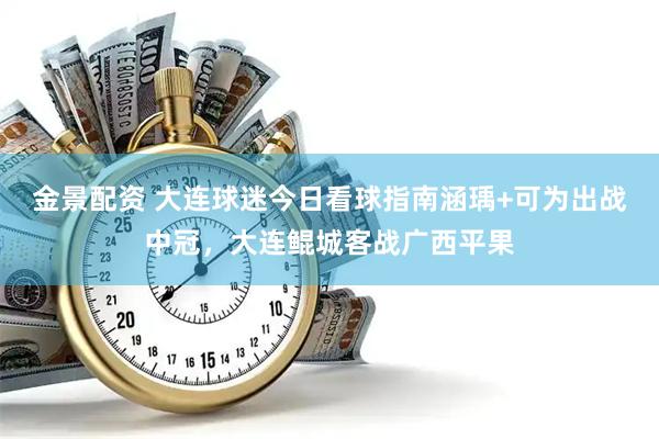 金景配资 大连球迷今日看球指南涵瑀+可为出战中冠，大连鲲城客战广西平果