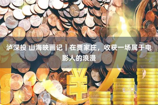 泸深投 山海映画记｜在贾家庄，收获一场属于电影人的浪漫