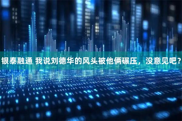 银泰融通 我说刘德华的风头被他俩碾压，没意见吧？