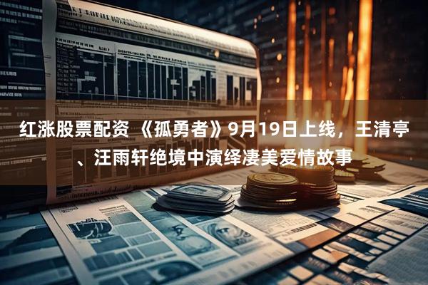 红涨股票配资 《孤勇者》9月19日上线，王清亭、汪雨轩绝境中演绎凄美爱情故事