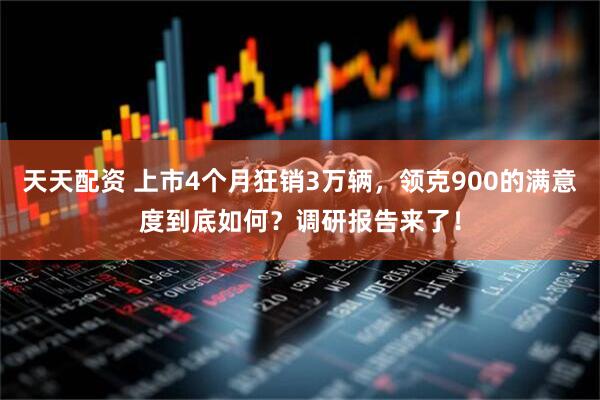 天天配资 上市4个月狂销3万辆，领克900的满意度到底如何？调研报告来了！