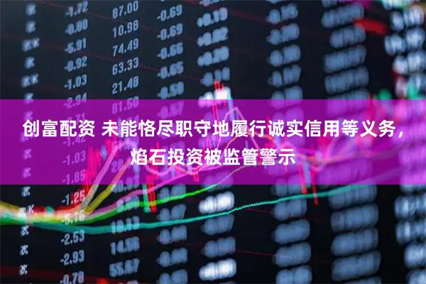 创富配资 未能恪尽职守地履行诚实信用等义务，焰石投资被监管警示