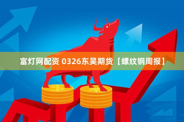 富灯网配资 0326东吴期货【螺纹钢周报】