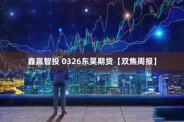 鑫赢智投 0326东吴期货【双焦周报】