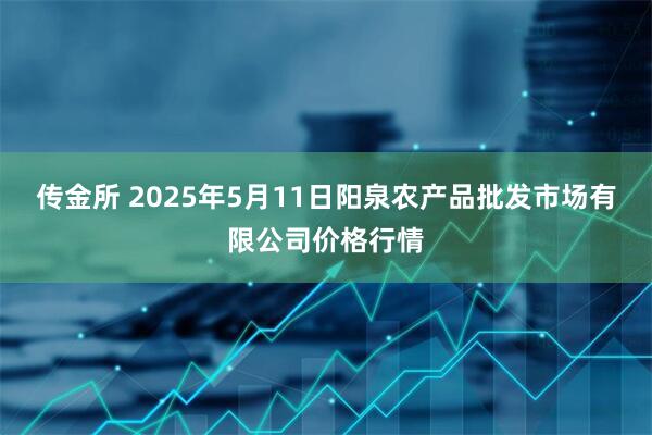 传金所 2025年5月11日阳泉农产品批发市场有限公司价格行情