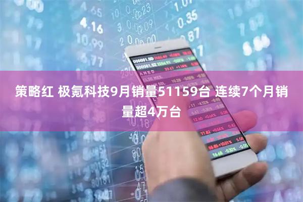 策略红 极氪科技9月销量51159台 连续7个月销量超4万台