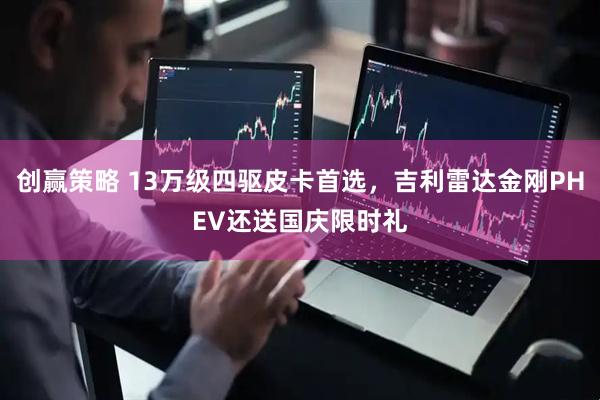 创赢策略 13万级四驱皮卡首选，吉利雷达金刚PHEV还送国庆限时礼