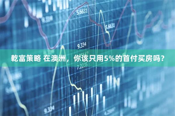 乾富策略 在澳洲，你该只用5%的首付买房吗？