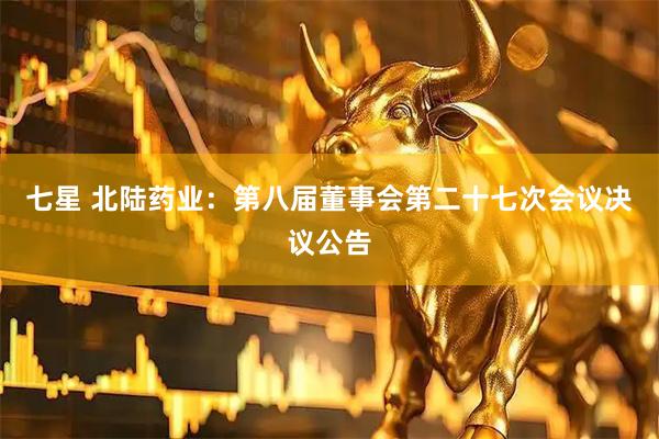 七星 北陆药业：第八届董事会第二十七次会议决议公告
