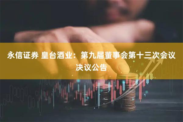 永信证券 皇台酒业：第九届董事会第十三次会议决议公告