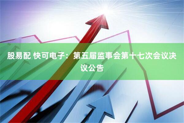 股易配 快可电子：第五届监事会第十七次会议决议公告