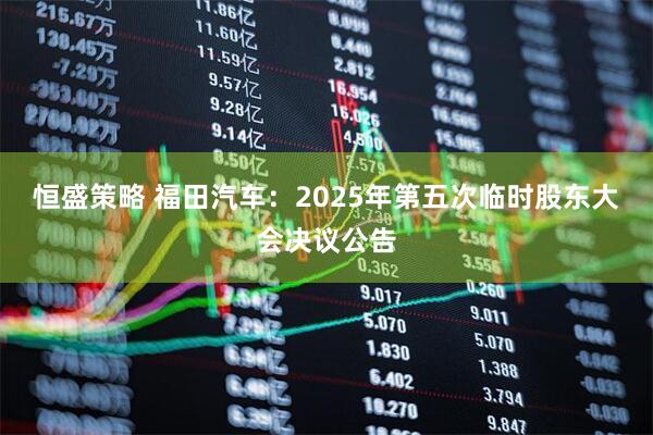恒盛策略 福田汽车：2025年第五次临时股东大会决议公告