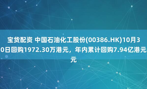 宝货配资 中国石油化工股份(00386.HK)10月30日回购1972.30万港元，年内累计回购7.94亿港元