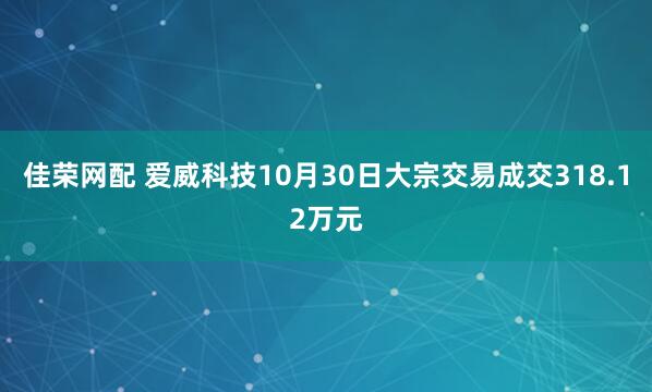 佳荣网配 爱威科技10月30日大宗交易成交318.12万元