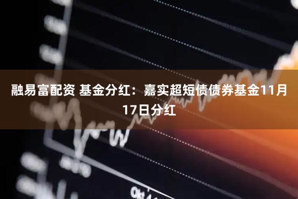 融易富配资 基金分红：嘉实超短债债券基金11月17日分红