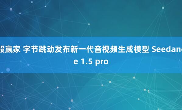 股赢家 字节跳动发布新一代音视频生成模型 Seedance 1.5 pro