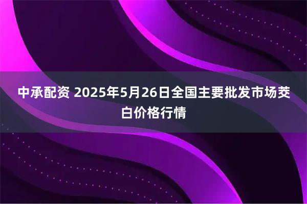 中承配资 2025年5月26日全国主要批发市场茭白价格行情