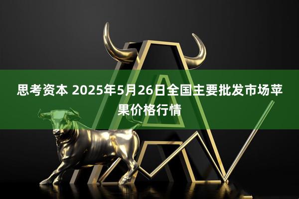 思考资本 2025年5月26日全国主要批发市场苹果价格行情