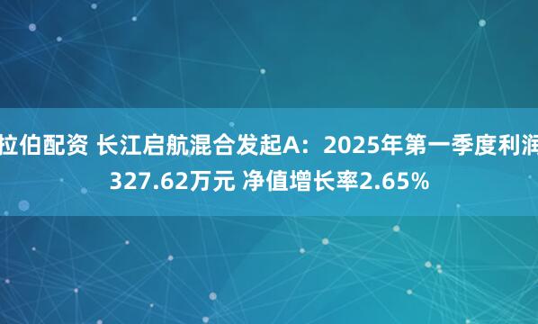 拉伯配资 长江启航混合发起A：2025年第一季度利润327.62万元 净值增长率2.65%