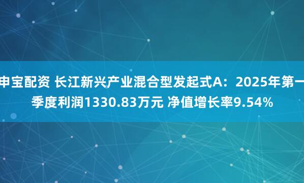 申宝配资 长江新兴产业混合型发起式A：2025年第一季度利润1330.83万元 净值增长率9.54%