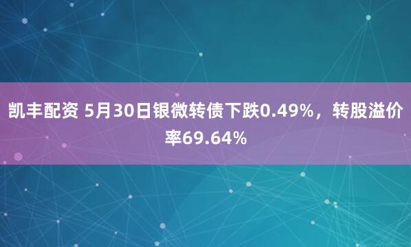 凯丰配资 5月30日银微转债下跌0.49%，转股溢价率69.64%