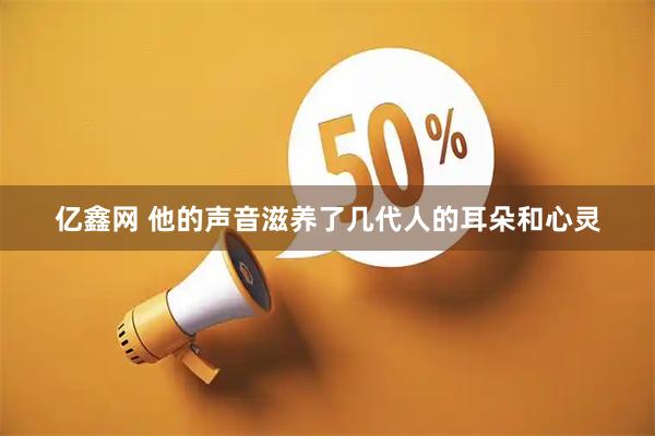 亿鑫网 他的声音滋养了几代人的耳朵和心灵