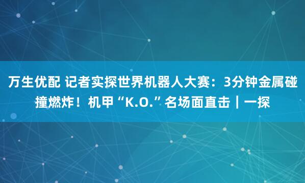 万生优配 记者实探世界机器人大赛：3分钟金属碰撞燃炸！机甲“K.O.”名场面直击｜一探