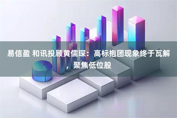 易信盈 和讯投顾黄儒琛：高标抱团现象终于瓦解，聚焦低位股