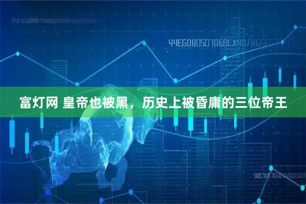 富灯网 皇帝也被黑，历史上被昏庸的三位帝王