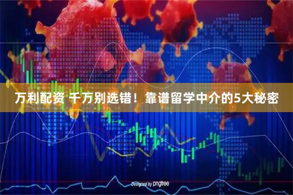 万利配资 千万别选错!靠谱留学中介的5大秘密