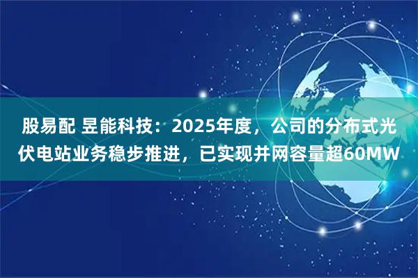 股易配 昱能科技:2025年度,公司的分布式光伏电站业务稳步推进,已实现并网容量超60MW