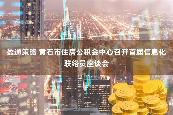 盈通策略 黄石市住房公积金中心召开首届信息化联络员座谈会