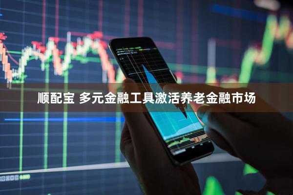 顺配宝 多元金融工具激活养老金融市场