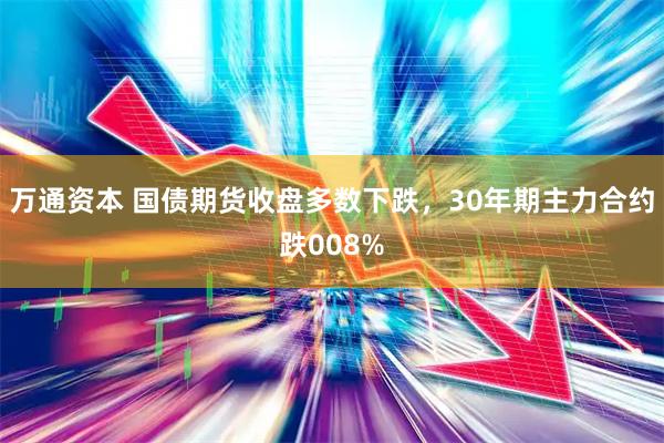 万通资本 国债期货收盘多数下跌，30年期主力合约跌008%