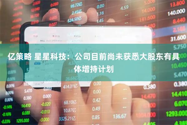 亿策略 星星科技：公司目前尚未获悉大股东有具体增持计划