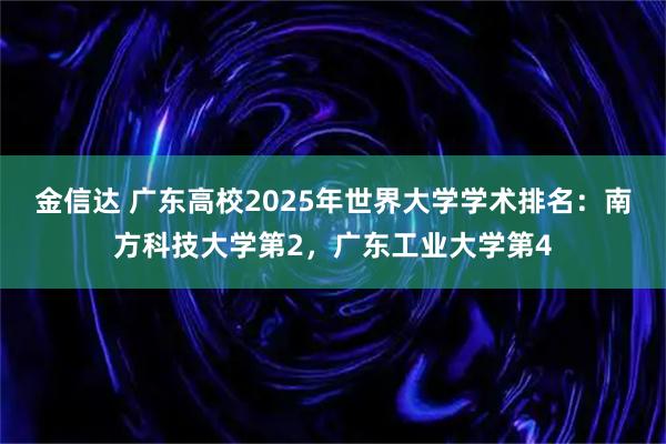金信达 广东高校2025年世界大学学术排名:南方科技大学第2,广东工业大学第4