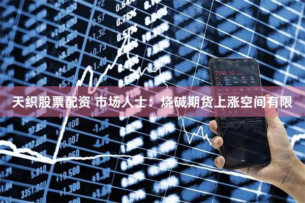天织股票配资 市场人士：烧碱期货上涨空间有限