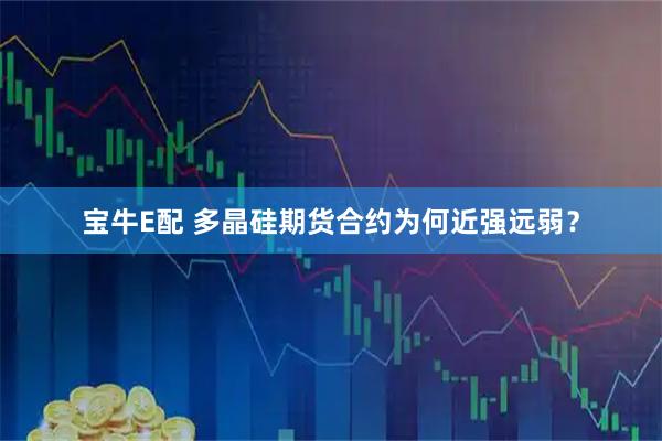 宝牛E配 多晶硅期货合约为何近强远弱？