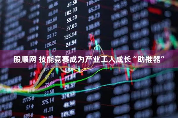股顺网 技能竞赛成为产业工人成长“助推器”